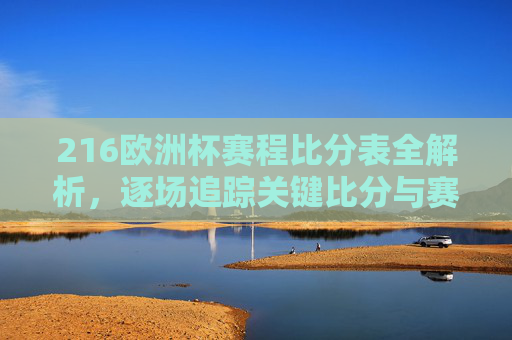 216欧洲杯赛程比分表全解析,逐场追踪关键比分与赛事走势-2016欧洲杯完整赛程比分 216欧洲杯赛程比分表全解析,逐场追踪关键比分与赛事走势-2016欧洲杯完整赛程比分