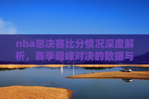 nba总决赛比分情况深度解析,赛季巅峰对决的数据与走势分析-nba总决赛比分情况怎么样 nba总决赛比分情况深度解析,赛季巅峰对决的数据与走势分析-nba总决赛比分情况怎么样