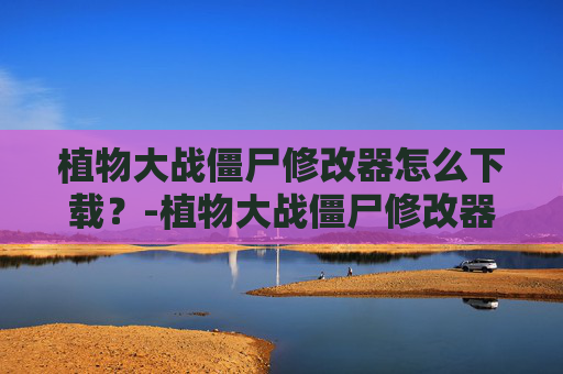 植物大战僵尸修改器怎么下载？-植物大战僵尸修改器1.8.7怎么下载