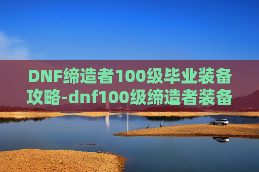 DNF缔造者100级毕业装备攻略-dnf100级缔造者装备搭配