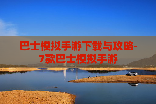 巴士模拟手游下载与攻略-7款巴士模拟手游