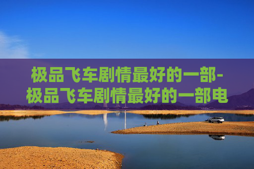 极品飞车剧情最好的一部-极品飞车剧情最好的一部电影