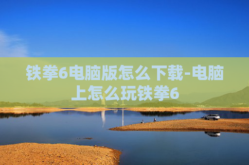 铁拳6电脑版怎么下载-电脑上怎么玩铁拳6