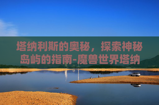 塔纳利斯的奥秘，探索神秘岛屿的指南-魔兽世界塔纳利斯在哪