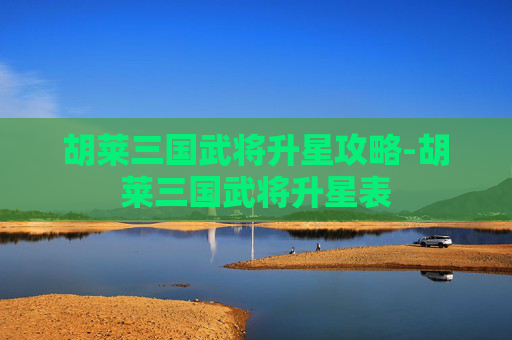 胡莱三国武将升星攻略-胡莱三国武将升星表