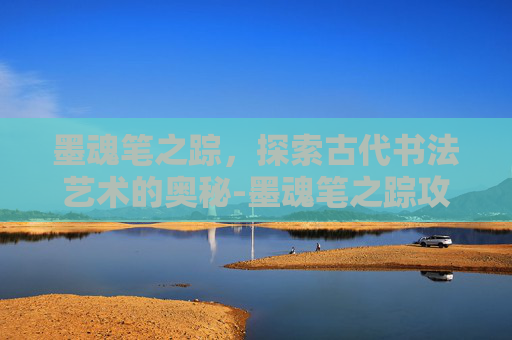 墨魂笔之踪，探索古代书法艺术的奥秘-墨魂笔之踪攻略