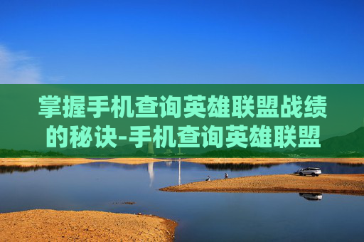 掌握手机查询英雄联盟战绩的秘诀-手机查询英雄联盟战绩在线查询平台