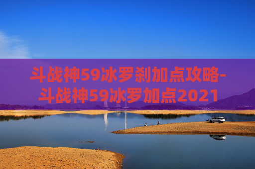 斗战神59冰罗刹加点攻略-斗战神59冰罗加点2021
