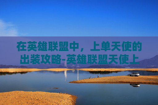 在英雄联盟中，上单天使的出装攻略-英雄联盟天使上单出装