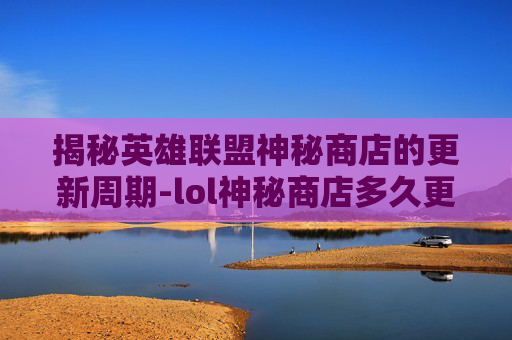 揭秘英雄联盟神秘商店的更新周期-lol神秘商店多久更新一次皮肤