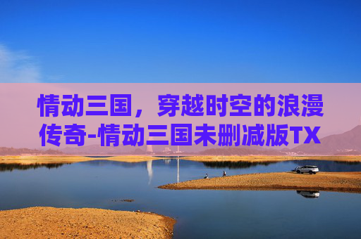 情动三国，穿越时空的浪漫传奇-情动三国未删减版TXT百度网盘