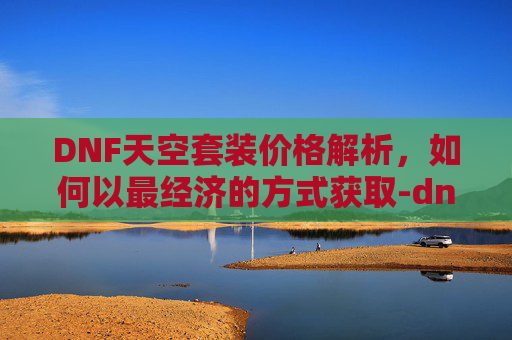 DNF天空套装价格解析，如何以最经济的方式获取-dnf 天空套多少钱
