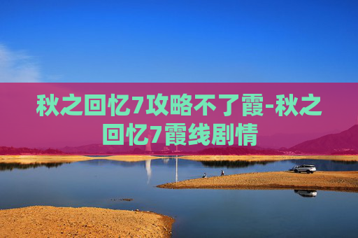 秋之回忆7攻略不了霞-秋之回忆7霞线剧情