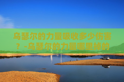 乌瑟尔的力量吸收多少伤害？-乌瑟尔的力量哪里掉的高
