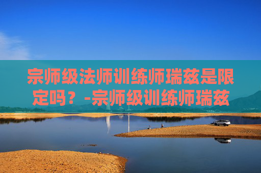 宗师级法师训练师瑞兹是限定吗？-宗师级训练师瑞兹多少钱