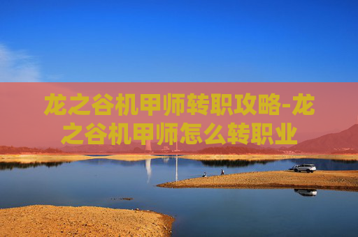 龙之谷机甲师转职攻略-龙之谷机甲师怎么转职业