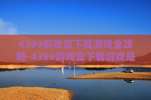 4399游戏盒下载游戏全攻略-4399游戏盒下载游戏是官服么