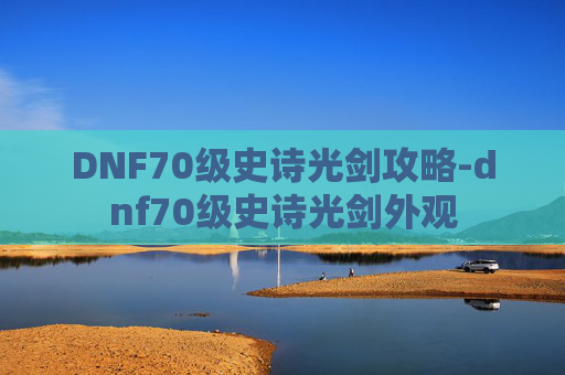 DNF70级史诗光剑攻略-dnf70级史诗光剑外观