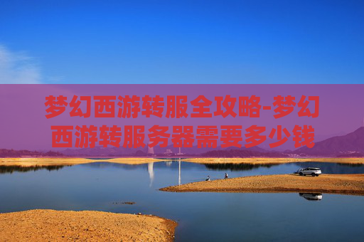 梦幻西游转服全攻略-梦幻西游转服务器需要多少钱