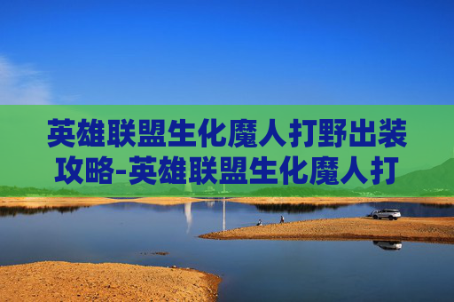 英雄联盟生化魔人打野出装攻略-英雄联盟生化魔人打野出装顺序
