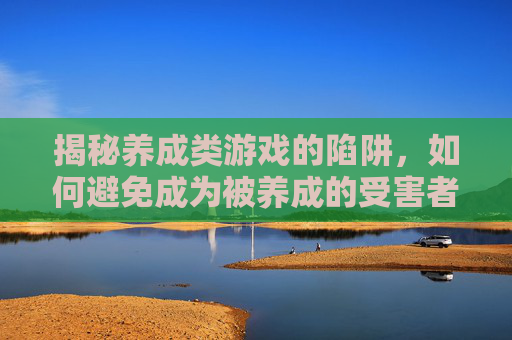 揭秘养成类游戏的陷阱，如何避免成为被养成的受害者-可以侵犯的养成类游戏