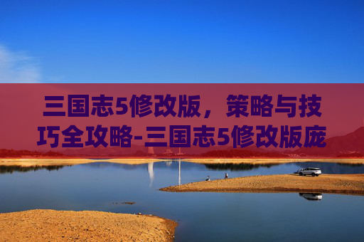 三国志5修改版，策略与技巧全攻略-三国志5修改版庞统