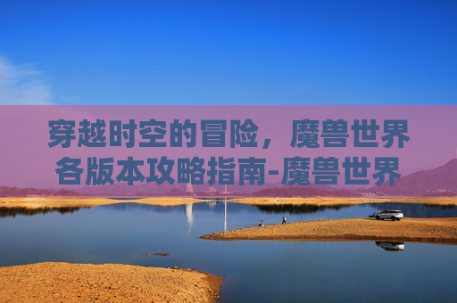 穿越时空的冒险，魔兽世界各版本攻略指南-魔兽世界版本一览表