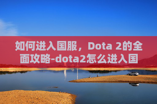 如何进入国服，Dota 2的全面攻略-dota2怎么进入国服