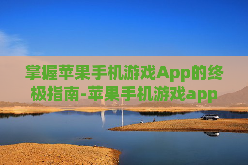 掌握苹果手机游戏App的终极指南-苹果手机游戏app有什么用