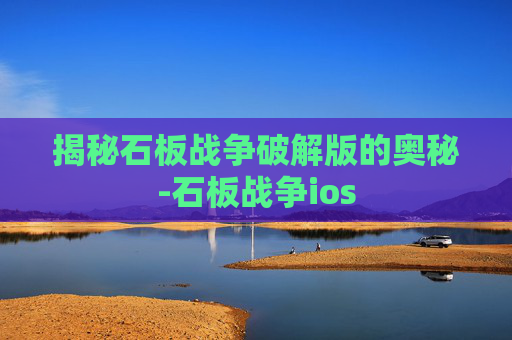 揭秘石板战争破解版的奥秘-石板战争ios