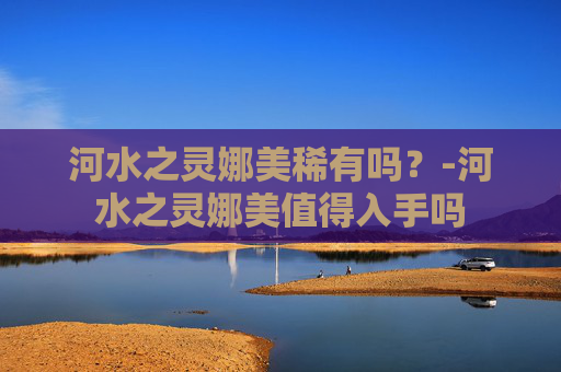 河水之灵娜美稀有吗？-河水之灵娜美值得入手吗