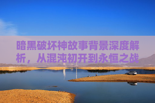 暗黑破坏神故事背景深度解析，从混沌初开到永恒之战-暗黑破坏神故事情节完整