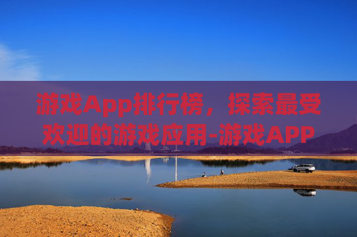 游戏App排行榜，探索最受欢迎的游戏应用-游戏APP排行榜