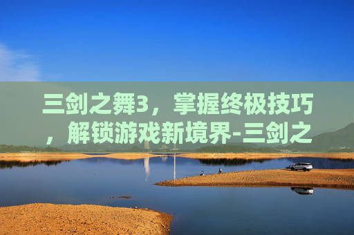 三剑之舞3，掌握终极技巧，解锁游戏新境界-三剑之舞安卓13兼容版下载