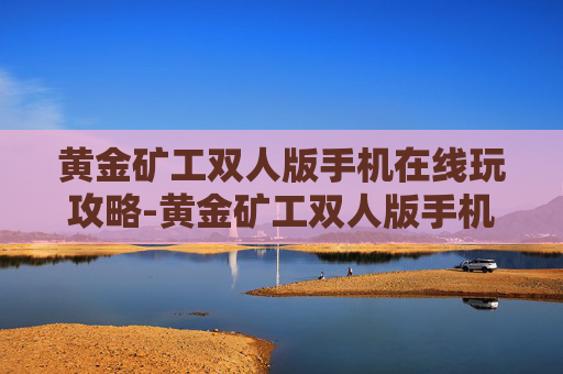 黄金矿工双人版手机在线玩攻略-黄金矿工双人版手机版在线玩