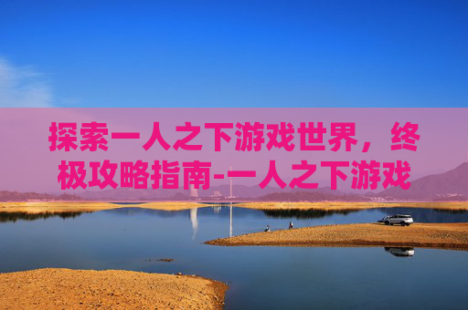 探索一人之下游戏世界，终极攻略指南-一人之下游戏下载入口