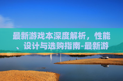 最新游戏本深度解析，性能、设计与选购指南-最新游戏本推荐