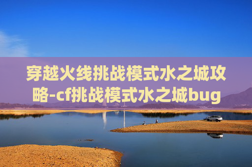 穿越火线挑战模式水之城攻略-cf挑战模式水之城bug