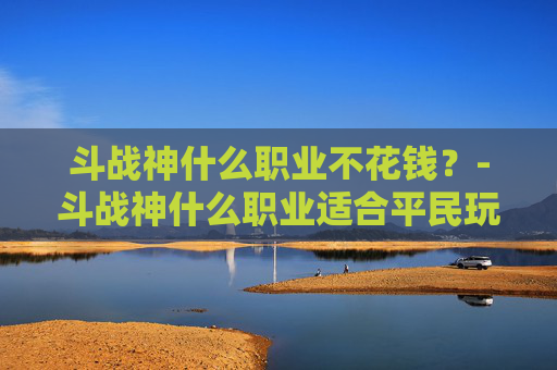 斗战神什么职业不花钱？-斗战神什么职业适合平民玩家2020