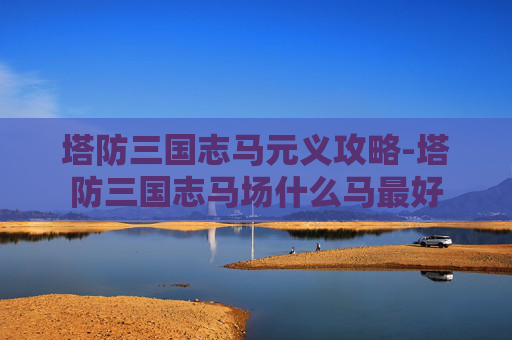 塔防三国志马元义攻略-塔防三国志马场什么马最好