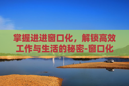 掌握进进窗口化，解锁高效工作与生活的秘密-窗口化什么意思