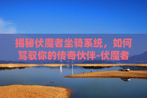 揭秘伏魔者坐骑系统，如何驾驭你的传奇伙伴-伏魔者攻略