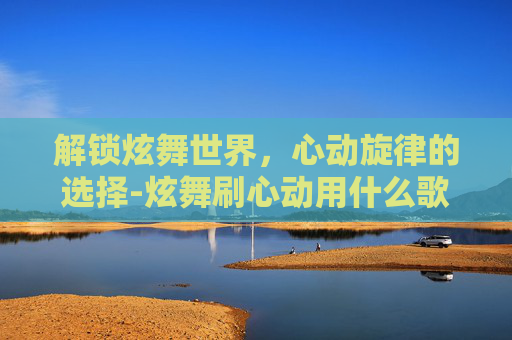 解锁炫舞世界，心动旋律的选择-炫舞刷心动用什么歌好听