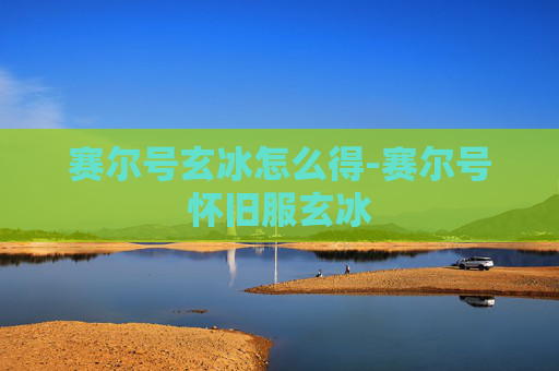 赛尔号玄冰怎么得-赛尔号怀旧服玄冰