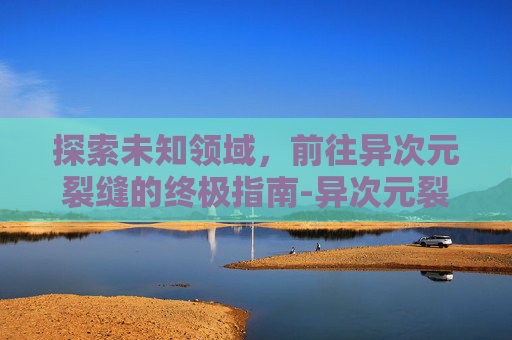 探索未知领域，前往异次元裂缝的终极指南-异次元裂缝前置任务