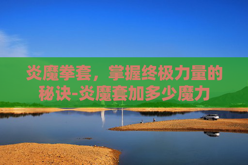 炎魔拳套，掌握终极力量的秘诀-炎魔套加多少魔力