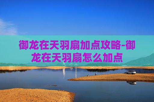 御龙在天羽扇加点攻略-御龙在天羽扇怎么加点