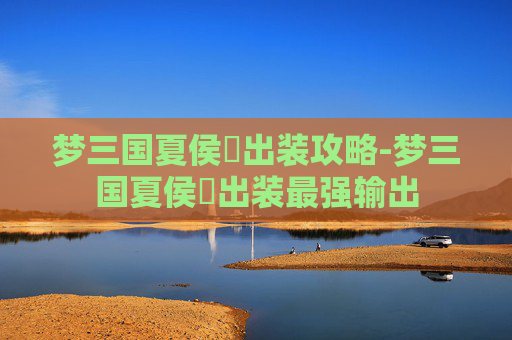 梦三国夏侯惇出装攻略-梦三国夏侯惇出装最强输出 梦三国夏侯惇出装攻略-梦三国夏侯惇出装最强输出