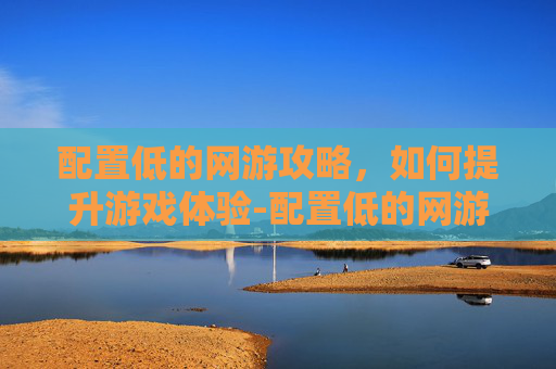 配置低的网游攻略，如何提升游戏体验-配置低的网游推荐