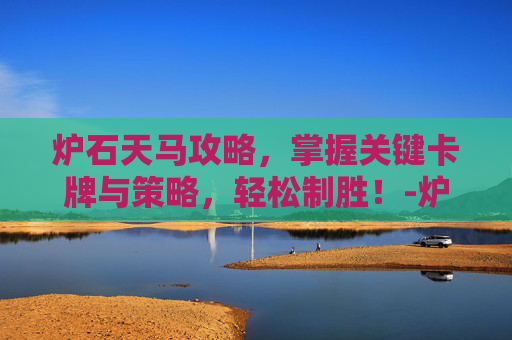 炉石天马攻略，掌握关键卡牌与策略，轻松制胜！-炉石天马年是哪一年